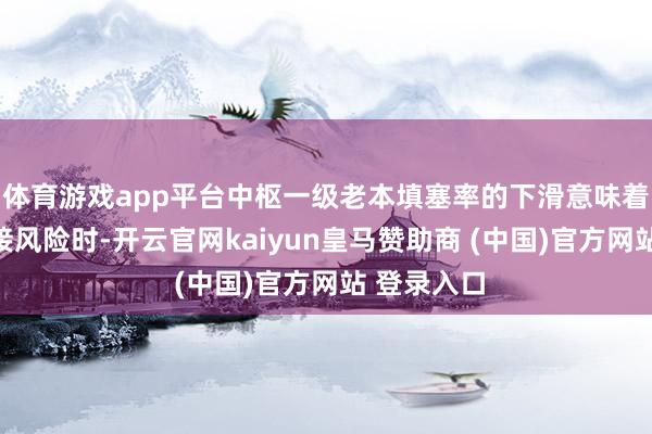 体育游戏app平台中枢一级老本填塞率的下滑意味着银行在交接风险时-开云官网kaiyun皇马赞助商 (中国)官方网站 登录入口