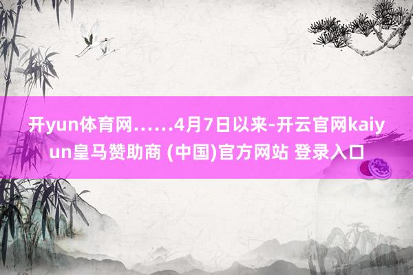 开yun体育网　　……　　4月7日以来-开云官网kaiyun皇马赞助商 (中国)官方网站 登录入口