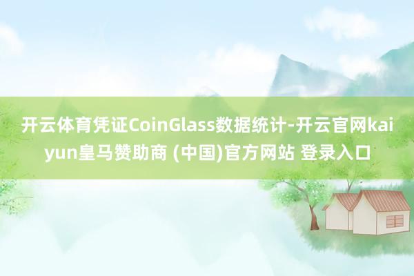 开云体育凭证CoinGlass数据统计-开云官网kaiyun皇马赞助商 (中国)官方网站 登录入口