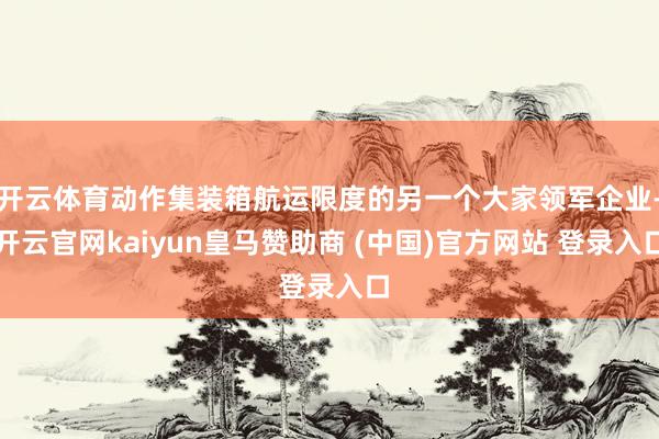 开云体育动作集装箱航运限度的另一个大家领军企业-开云官网kaiyun皇马赞助商 (中国)官方网站 登录入口