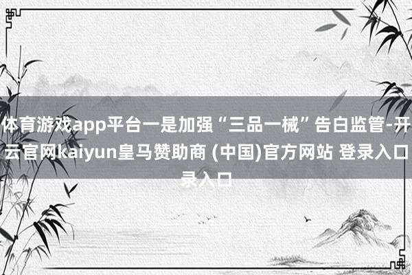 体育游戏app平台一是加强“三品一械”告白监管-开云官网kaiyun皇马赞助商 (中国)官方网站 登录入口