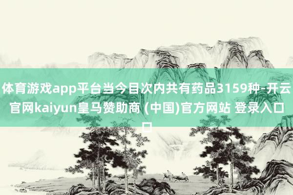 体育游戏app平台当今目次内共有药品3159种-开云官网kaiyun皇马赞助商 (中国)官方网站 登录入口