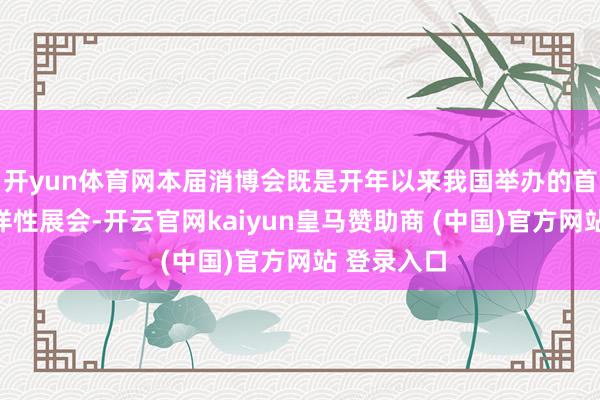 开yun体育网本届消博会既是开年以来我国举办的首场关键外洋性展会-开云官网kaiyun皇马赞助商 (中国)官方网站 登录入口