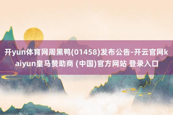 开yun体育网周黑鸭(01458)发布公告-开云官网kaiyun皇马赞助商 (中国)官方网站 登录入口