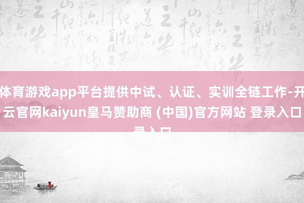 体育游戏app平台提供中试、认证、实训全链工作-开云官网kaiyun皇马赞助商 (中国)官方网站 登录入口