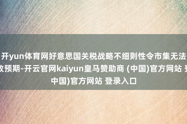 开yun体育网好意思国关税战略不细则性令市集无法罢了一致预期-开云官网kaiyun皇马赞助商 (中国)官方网站 登录入口