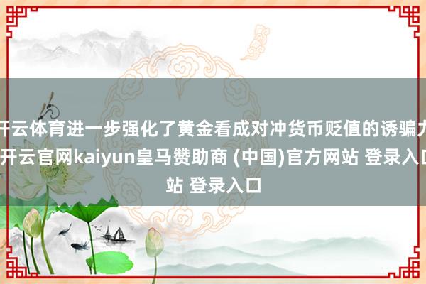 开云体育进一步强化了黄金看成对冲货币贬值的诱骗力-开云官网kaiyun皇马赞助商 (中国)官方网站 登录入口