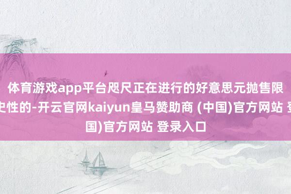 体育游戏app平台　　咫尺正在进行的好意思元抛售限制是历史性的-开云官网kaiyun皇马赞助商 (中国)官方网站 登录入口