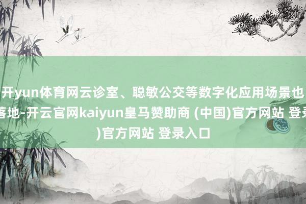 开yun体育网云诊室、聪敏公交等数字化应用场景也加快落地-开云官网kaiyun皇马赞助商 (中国)官方网站 登录入口