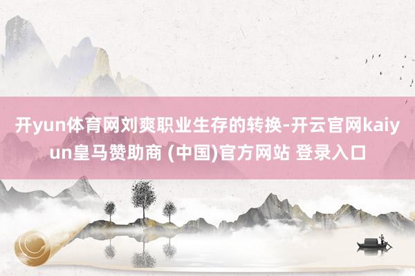开yun体育网 刘爽职业生存的转换-开云官网kaiyun皇马赞助商 (中国)官方网站 登录入口