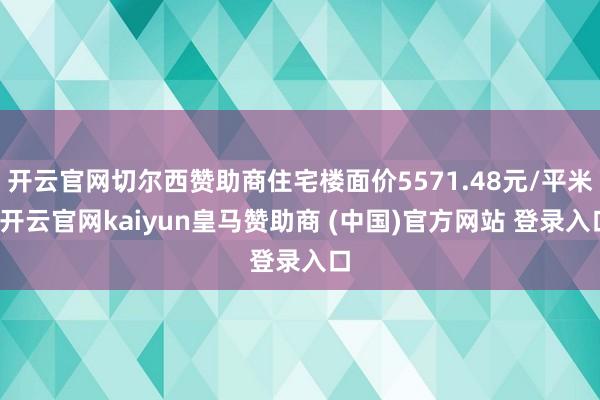 开云官网切尔西赞助商住宅楼面价5571.48元/平米-开云官网kaiyun皇马赞助商 (中国)官方网站 登录入口