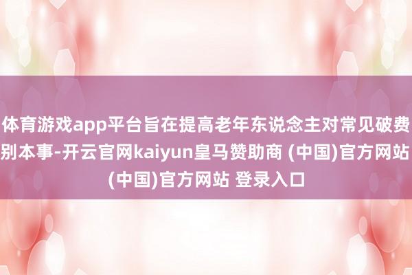 体育游戏app平台旨在提高老年东说念主对常见破费罗网的识别本事-开云官网kaiyun皇马赞助商 (中国)官方网站 登录入口