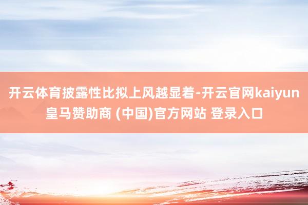 开云体育披露性比拟上风越显着-开云官网kaiyun皇马赞助商 (中国)官方网站 登录入口