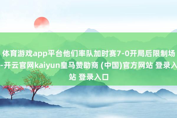 体育游戏app平台他们率队加时赛7-0开局后限制场面-开云官网kaiyun皇马赞助商 (中国)官方网站 登录入口
