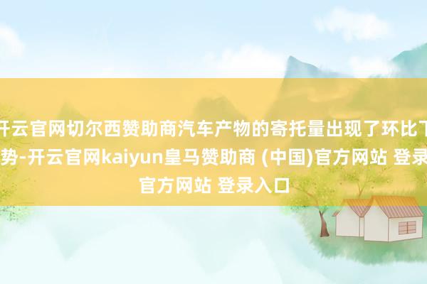 开云官网切尔西赞助商汽车产物的寄托量出现了环比下滑趋势-开云官网kaiyun皇马赞助商 (中国)官方网站 登录入口