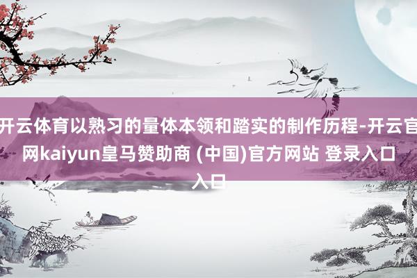 开云体育以熟习的量体本领和踏实的制作历程-开云官网kaiyun皇马赞助商 (中国)官方网站 登录入口