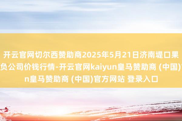 开云官网切尔西赞助商2025年5月21日济南堤口果品批发发展有限背负公司价钱行情-开云官网kaiyun皇马赞助商 (中国)官方网站 登录入口