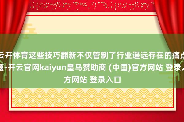 云开体育这些技巧翻新不仅管制了行业遥远存在的痛点问题-开云官网kaiyun皇马赞助商 (中国)官方网站 登录入口