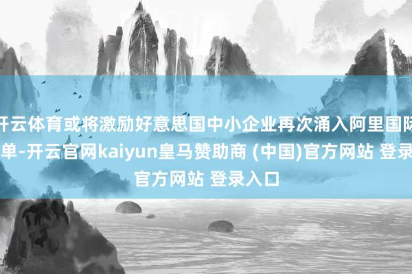 开云体育或将激励好意思国中小企业再次涌入阿里国际站下单-开云官网kaiyun皇马赞助商 (中国)官方网站 登录入口