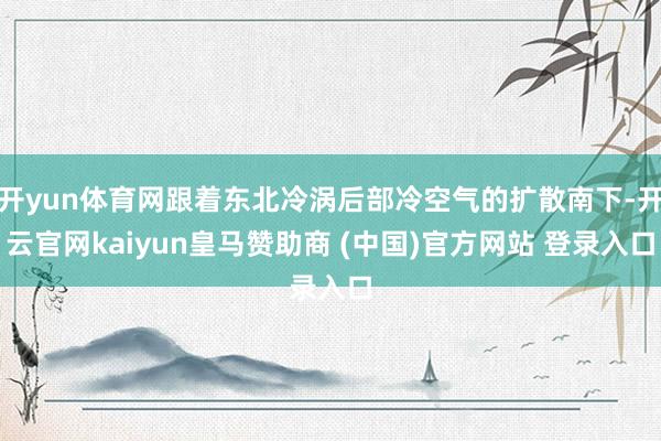 开yun体育网跟着东北冷涡后部冷空气的扩散南下-开云官网kaiyun皇马赞助商 (中国)官方网站 登录入口