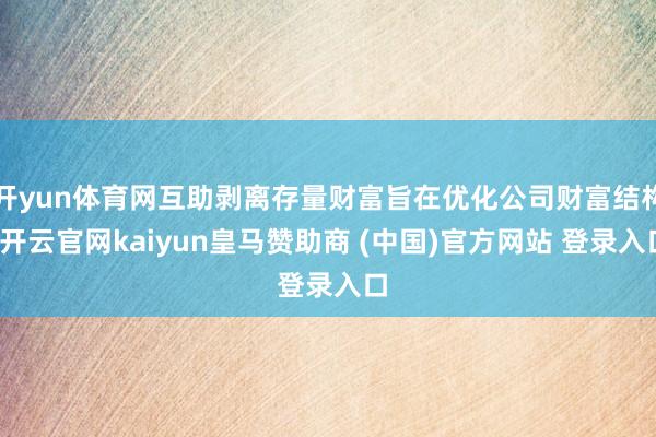 开yun体育网互助剥离存量财富旨在优化公司财富结构-开云官网kaiyun皇马赞助商 (中国)官方网站 登录入口