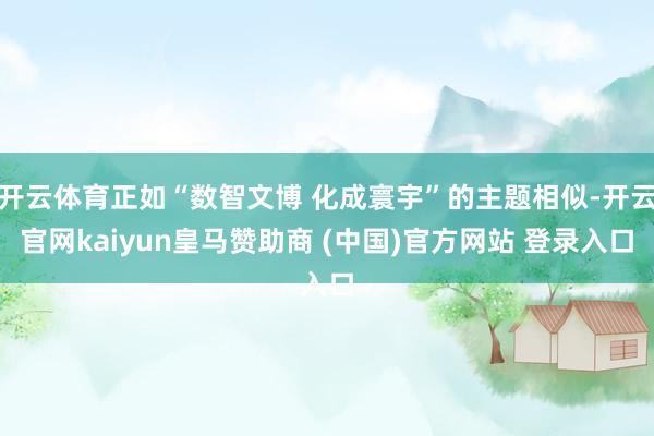 开云体育正如“数智文博 化成寰宇”的主题相似-开云官网kaiyun皇马赞助商 (中国)官方网站 登录入口