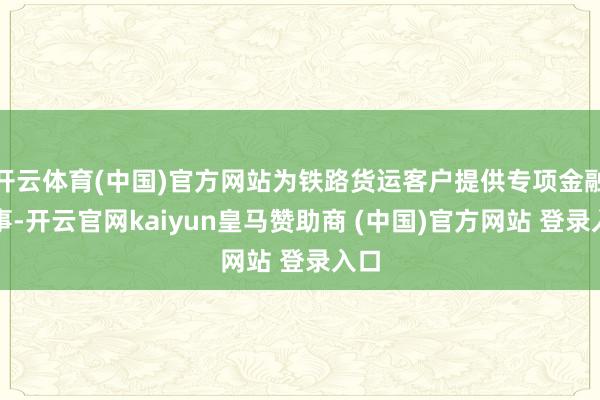 开云体育(中国)官方网站为铁路货运客户提供专项金融管事-开云官网kaiyun皇马赞助商 (中国)官方网站 登录入口