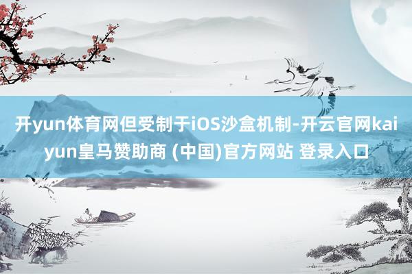 开yun体育网但受制于iOS沙盒机制-开云官网kaiyun皇马赞助商 (中国)官方网站 登录入口