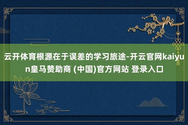 云开体育根源在于误差的学习旅途-开云官网kaiyun皇马赞助商 (中国)官方网站 登录入口