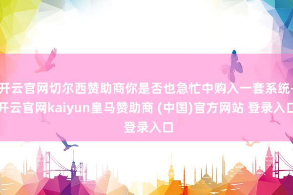 开云官网切尔西赞助商你是否也急忙中购入一套系统-开云官网kaiyun皇马赞助商 (中国)官方网站 登录入口