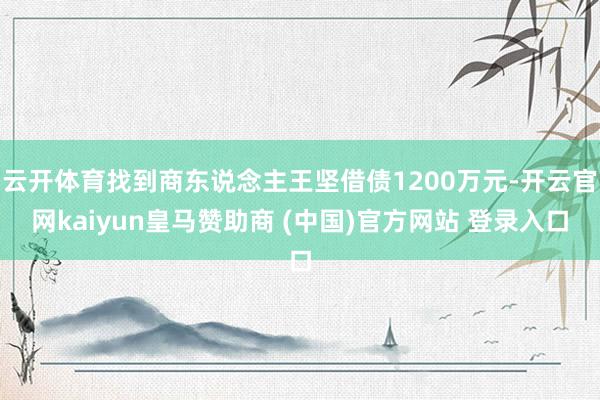 云开体育找到商东说念主王坚借债1200万元-开云官网kaiyun皇马赞助商 (中国)官方网站 登录入口