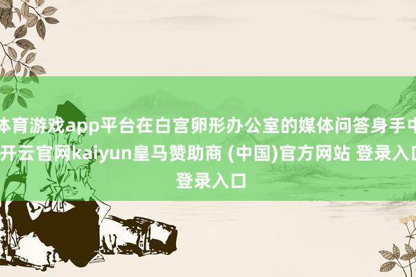 体育游戏app平台在白宫卵形办公室的媒体问答身手中-开云官网kaiyun皇马赞助商 (中国)官方网站 登录入口