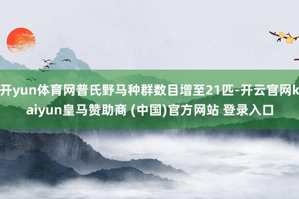 开yun体育网普氏野马种群数目增至21匹-开云官网kaiyun皇马赞助商 (中国)官方网站 登录入口
