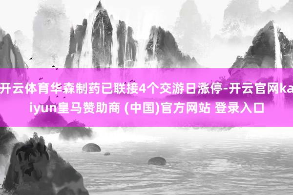 开云体育华森制药已联接4个交游日涨停-开云官网kaiyun皇马赞助商 (中国)官方网站 登录入口
