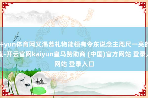 开yun体育网又渴慕礼物能领有令东说念主咫尺一亮的颜值-开云官网kaiyun皇马赞助商 (中国)官方网站 登录入口