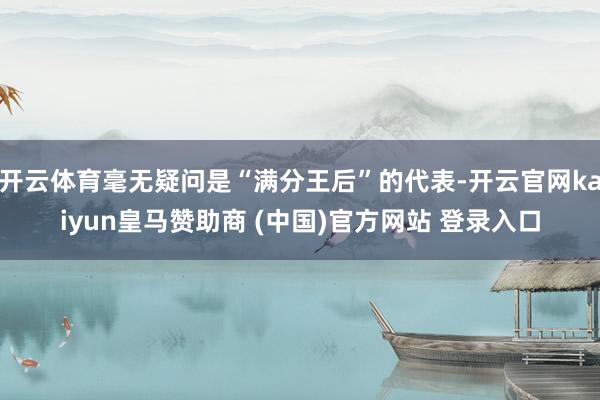 开云体育毫无疑问是“满分王后”的代表-开云官网kaiyun皇马赞助商 (中国)官方网站 登录入口