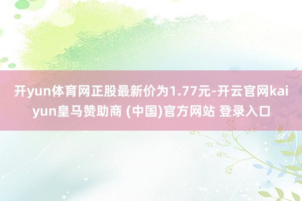开yun体育网正股最新价为1.77元-开云官网kaiyun皇马赞助商 (中国)官方网站 登录入口