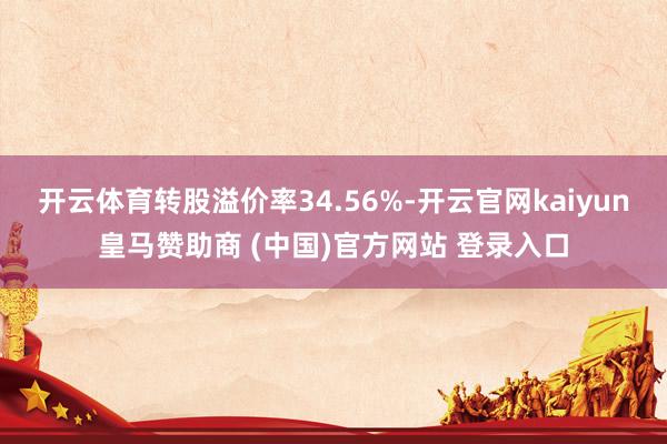 开云体育转股溢价率34.56%-开云官网kaiyun皇马赞助商 (中国)官方网站 登录入口