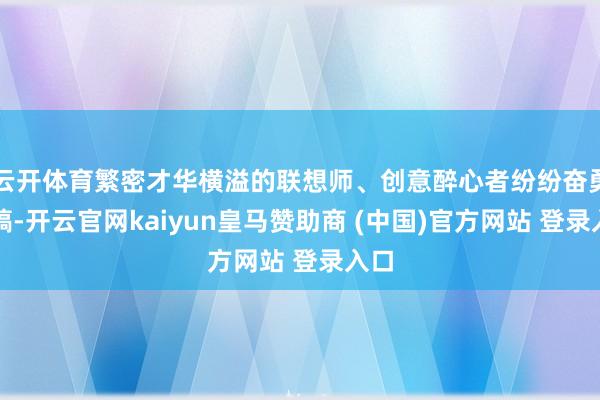 云开体育繁密才华横溢的联想师、创意醉心者纷纷奋勇投稿-开云官网kaiyun皇马赞助商 (中国)官方网站 登录入口