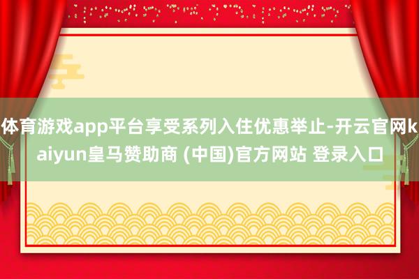 体育游戏app平台享受系列入住优惠举止-开云官网kaiyun皇马赞助商 (中国)官方网站 登录入口