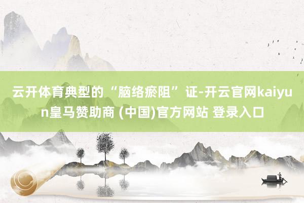 云开体育典型的 “脑络瘀阻” 证-开云官网kaiyun皇马赞助商 (中国)官方网站 登录入口