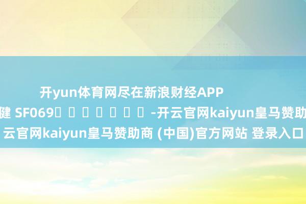 开yun体育网尽在新浪财经APP            						职守剪辑：于健 SF069							-开云官网kaiyun皇马赞助商 (中国)官方网站 登录入口