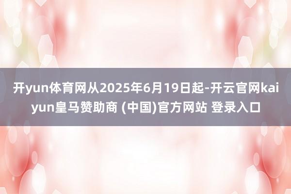 开yun体育网从2025年6月19日起-开云官网kaiyun皇马赞助商 (中国)官方网站 登录入口