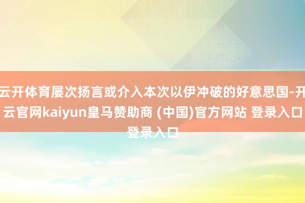 云开体育屡次扬言或介入本次以伊冲破的好意思国-开云官网kaiyun皇马赞助商 (中国)官方网站 登录入口