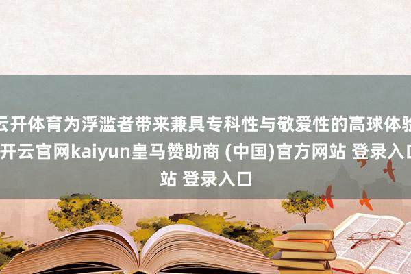 云开体育为浮滥者带来兼具专科性与敬爱性的高球体验-开云官网kaiyun皇马赞助商 (中国)官方网站 登录入口