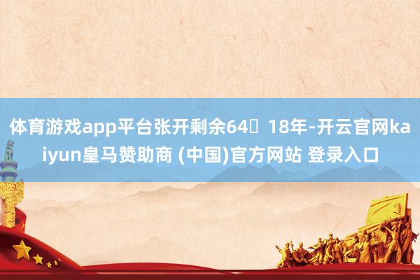 体育游戏app平台张开剩余6418年-开云官网kaiyun皇马赞助商 (中国)官方网站 登录入口