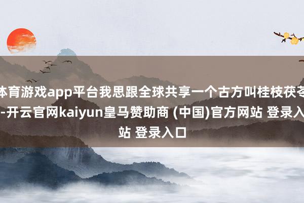 体育游戏app平台我思跟全球共享一个古方叫桂枝茯苓丸-开云官网kaiyun皇马赞助商 (中国)官方网站 登录入口