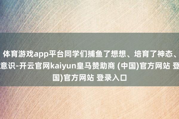 体育游戏app平台同学们捕鱼了想想、培育了神态、闇练了意识-开云官网kaiyun皇马赞助商 (中国)官方网站 登录入口