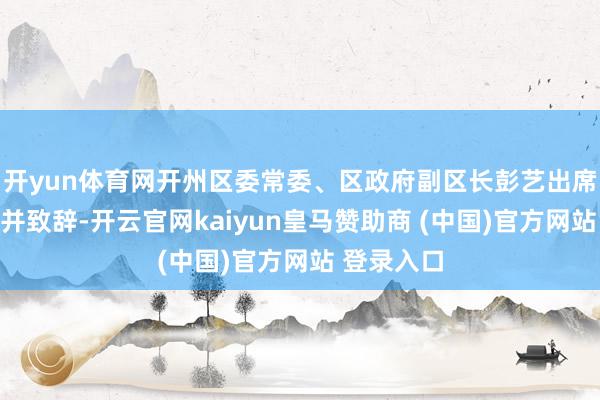 开yun体育网开州区委常委、区政府副区长彭艺出席本次活动并致辞-开云官网kaiyun皇马赞助商 (中国)官方网站 登录入口