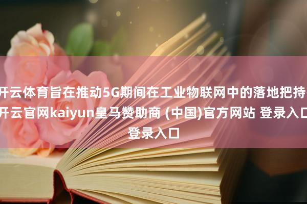 开云体育旨在推动5G期间在工业物联网中的落地把持-开云官网kaiyun皇马赞助商 (中国)官方网站 登录入口